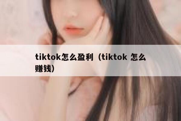 tiktok怎么盈利（tiktok 怎么赚钱） 第1张