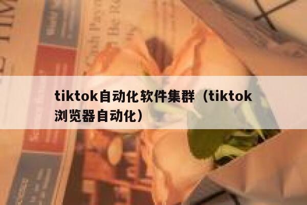 tiktok自动化软件集群（tiktok浏览器自动化） 第1张