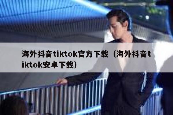 海外抖音tiktok官方下载（海外抖音tiktok安卓下载） 第1张