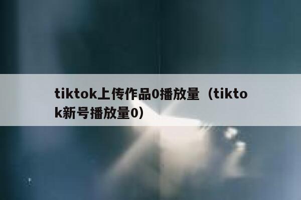 tiktok上传作品0播放量（tiktok新号播放量0） 第1张