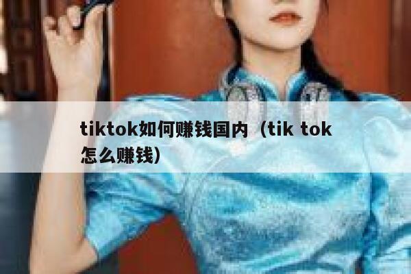 tiktok如何赚钱国内(tik tok怎么赚钱) 第1张 tiktok如何赚钱国内(tik tok怎么赚钱) 第1张