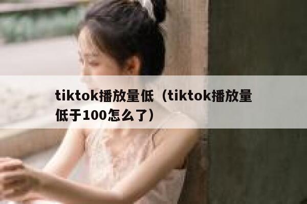 tiktok播放量低(tiktok播放量低于100怎么了) 第1张 tiktok播放量低(tiktok播放量低于100怎么了) 第1张