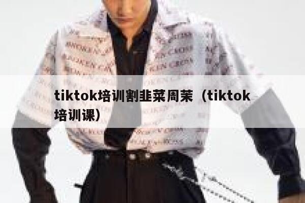 tiktok培训割韭菜周茉（tiktok培训课） 第1张
