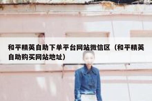 和平精英自助下单平台网站微信区(和平精英自助购买网站地址) 第1张 和平精英自助下单平台网站微信区(和平精英自助购买网站地址) 第1张