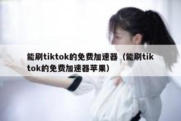 能刷tiktok的免费加速器（能刷tiktok的免费加速器苹果） 第1张