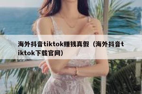海外抖音tiktok赚钱真假（海外抖音tiktok下载官网） 第1张