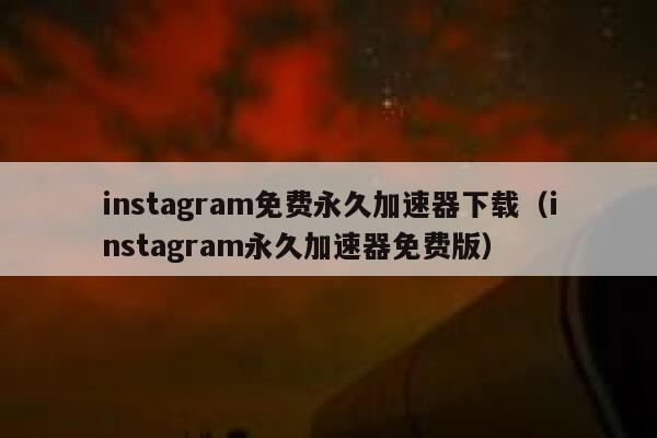 instagram免费永久加速器下载（instagram永久加速器免费版） 第1张