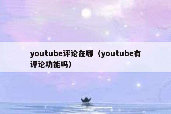 youtube评论在哪(youtube有评论功能吗) 第1张 youtube评论在哪(youtube有评论功能吗) 第1张