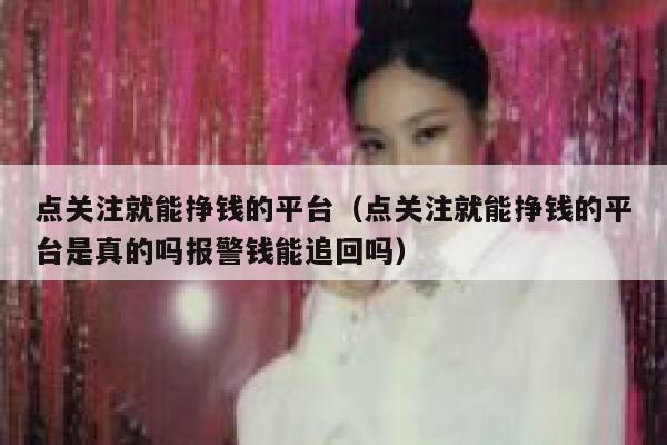 点关注就能挣钱的平台(点关注就能挣钱的平台是真的吗报警钱能追回吗) 第1张 点关注就能挣钱的平台(点关注就能挣钱的平台是真的吗报警钱能追回吗) 第1张