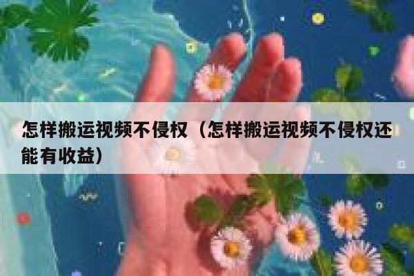 怎样搬运视频不侵权(怎样搬运视频不侵权还能有收益) 第1张 怎样搬运视频不侵权(怎样搬运视频不侵权还能有收益) 第1张