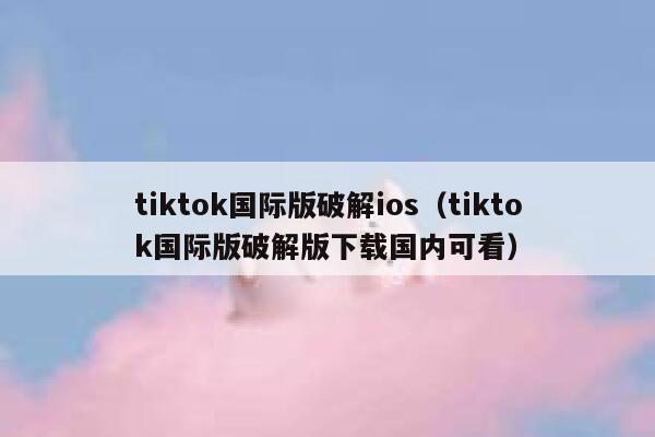 tiktok国际版破解ios(tiktok国际版破解版下载国内可看) 第1张 tiktok国际版破解ios(tiktok国际版破解版下载国内可看) 第1张