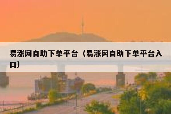 易涨网自助下单平台（易涨网自助下单平台入口） 第1张