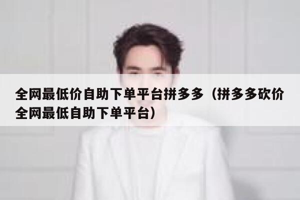 全网最低价自助下单平台拼多多（拼多多砍价全网最低自助下单平台） 第1张