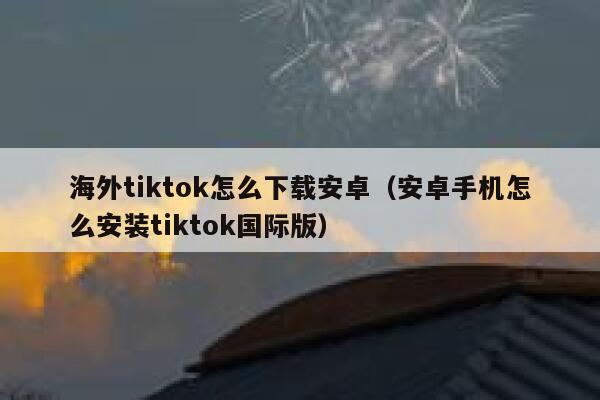 海外tiktok怎么下载安卓（安卓手机怎么安装tiktok国际版） 第1张