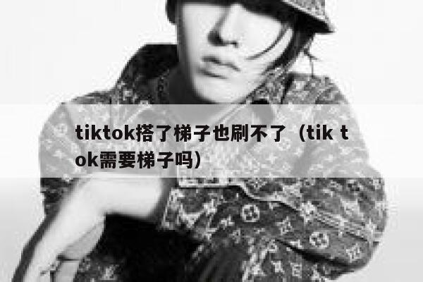 tiktok搭了梯子也刷不了(tik tok需要梯子吗) 第1张 tiktok搭了梯子也刷不了(tik tok需要梯子吗) 第1张