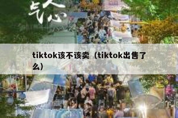tiktok该不该卖(tiktok出售了么) 第1张 tiktok该不该卖(tiktok出售了么) 第1张