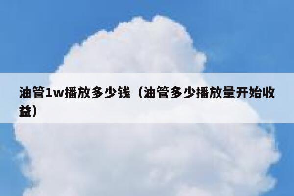 油管1w播放多少钱(油管多少播放量开始收益) 第1张 油管1w播放多少钱(油管多少播放量开始收益) 第1张