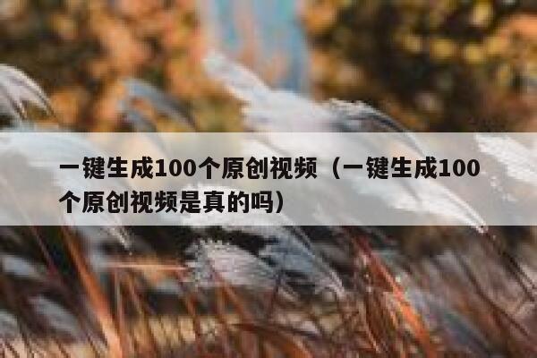 一键生成100个原创视频（一键生成100个原创视频是真的吗） 第1张