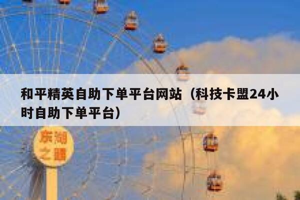 和平精英自助下单平台网站(科技卡盟24小时自助下单平台) 第1张 和平精英自助下单平台网站(科技卡盟24小时自助下单平台) 第1张