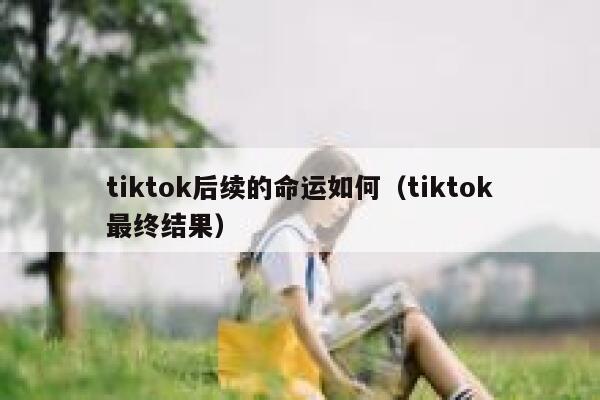 tiktok后续的命运如何(tiktok最终结果) 第1张 tiktok后续的命运如何(tiktok最终结果) 第1张