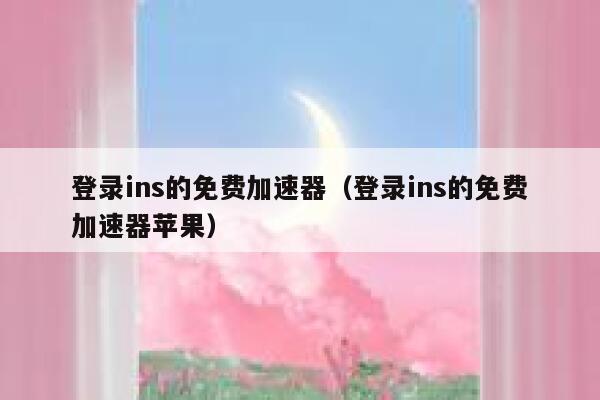 登录ins的免费加速器(登录ins的免费加速器苹果) 第1张 登录ins的免费加速器(登录ins的免费加速器苹果) 第1张