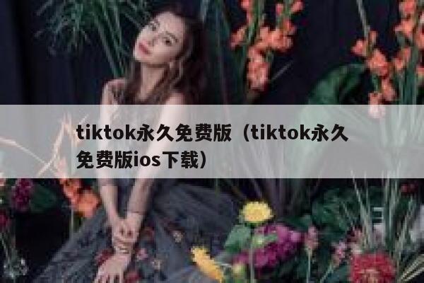 tiktok永久免费版（tiktok永久免费版ios下载） 第1张