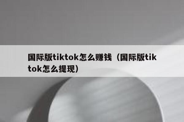 国际版tiktok怎么赚钱（国际版tiktok怎么提现） 第1张