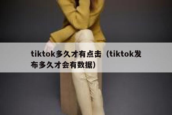 tiktok多久才有点击(tiktok发布多久才会有数据) 第1张 tiktok多久才有点击(tiktok发布多久才会有数据) 第1张