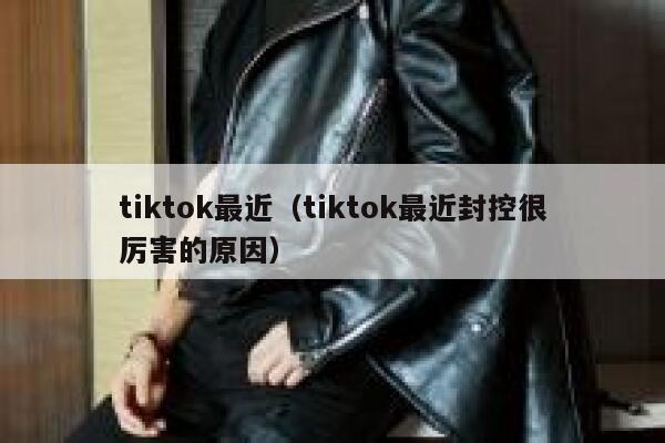 tiktok最近(tiktok最近封控很厉害的原因) 第1张 tiktok最近(tiktok最近封控很厉害的原因) 第1张