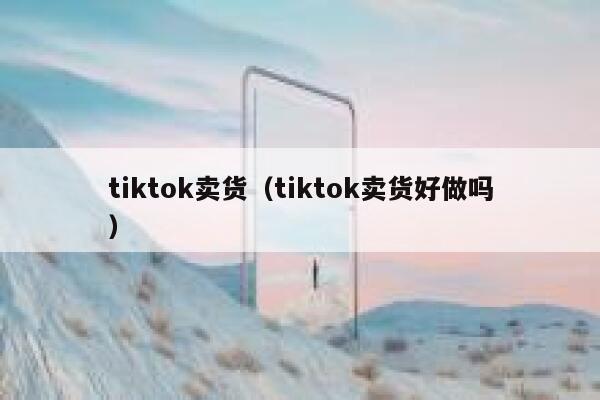 tiktok卖货（tiktok卖货好做吗） 第1张