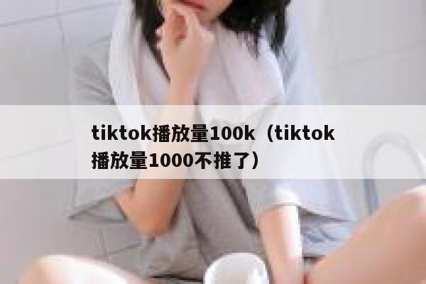 tiktok播放量100k（tiktok播放量1000不推了） 第1张