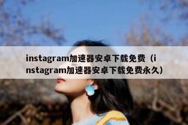 instagram加速器安卓下载免费（instagram加速器安卓下载免费永久） 第1张