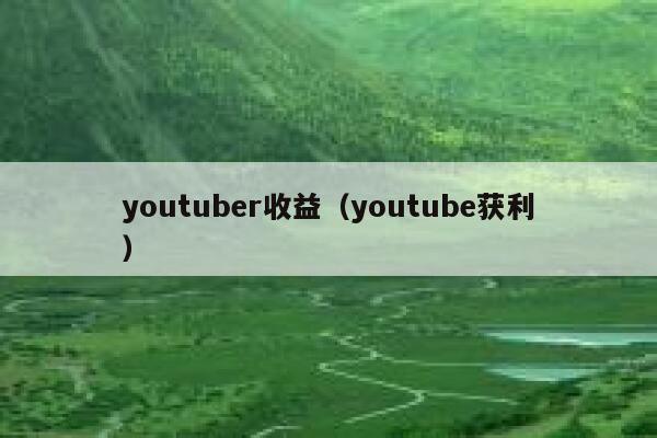 youtuber收益(youtube获利) 第1张 youtuber收益(youtube获利) 第1张