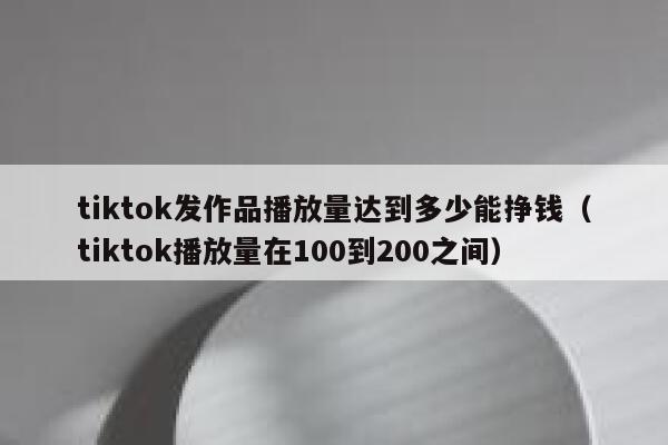 tiktok发作品播放量达到多少能挣钱(tiktok播放量在100到200之间) 第1张 tiktok发作品播放量达到多少能挣钱(tiktok播放量在100到200之间) 第1张