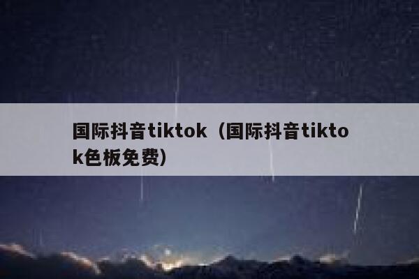 国际抖音tiktok（国际抖音tiktok色板免费） 第1张