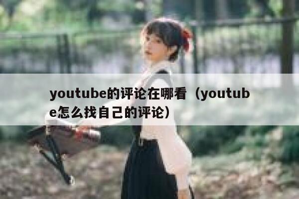 youtube的评论在哪看(youtube怎么找自己的评论) 第1张 youtube的评论在哪看(youtube怎么找自己的评论) 第1张