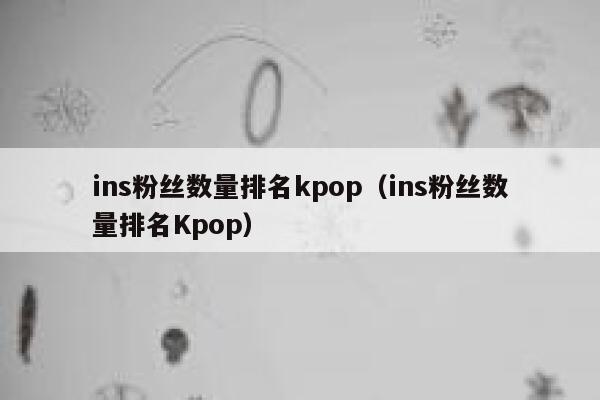 ins粉丝数量排名kpop(ins粉丝数量排名Kpop) 第1张 ins粉丝数量排名kpop(ins粉丝数量排名Kpop) 第1张