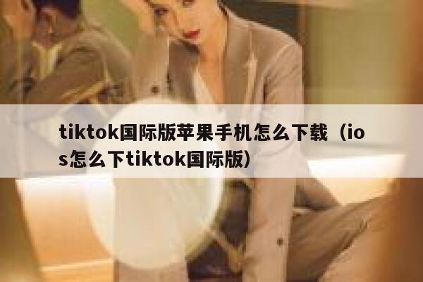 tiktok国际版苹果手机怎么下载（ios怎么下tiktok国际版） 第1张