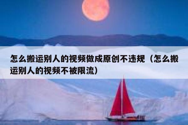 怎么搬运别人的视频做成原创不违规(怎么搬运别人的视频不被限流) 第1张 怎么搬运别人的视频做成原创不违规(怎么搬运别人的视频不被限流) 第1张