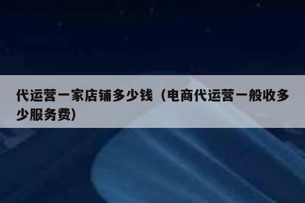 代运营一家店铺多少钱(电商代运营一般收多少服务费) 第1张 代运营一家店铺多少钱(电商代运营一般收多少服务费) 第1张