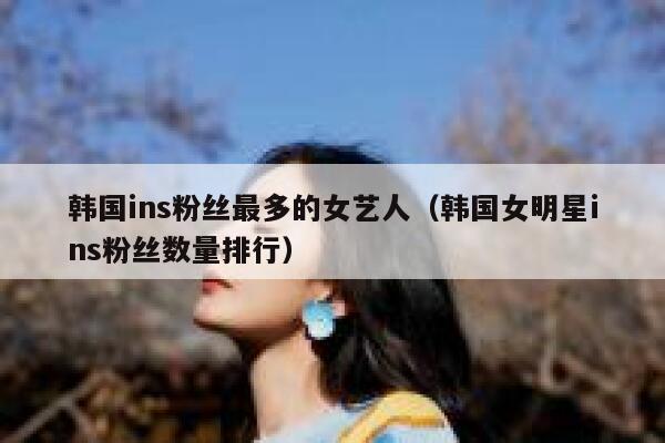 韩国ins粉丝最多的女艺人(韩国女明星ins粉丝数量排行) 第1张 韩国ins粉丝最多的女艺人(韩国女明星ins粉丝数量排行) 第1张