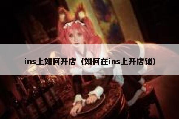ins上如何开店(如何在ins上开店铺) 第1张 ins上如何开店(如何在ins上开店铺) 第1张