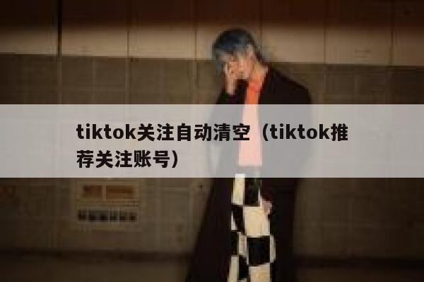 tiktok关注自动清空（tiktok推荐关注账号） 第1张