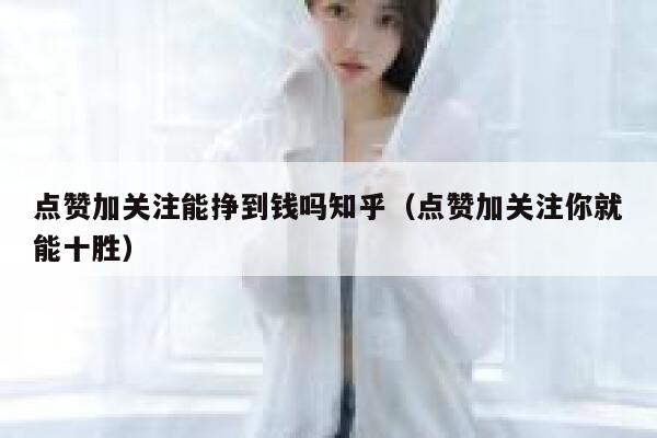 点赞加关注能挣到钱吗知乎（点赞加关注你就能十胜） 第1张