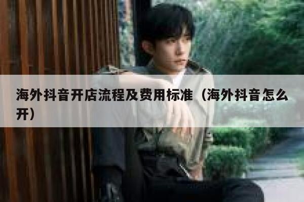 海外抖音开店流程及费用标准（海外抖音怎么开） 第1张