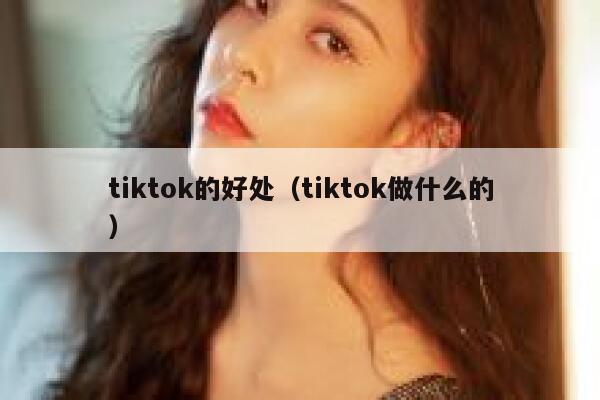 tiktok的好处(tiktok做什么的) 第1张 tiktok的好处(tiktok做什么的) 第1张
