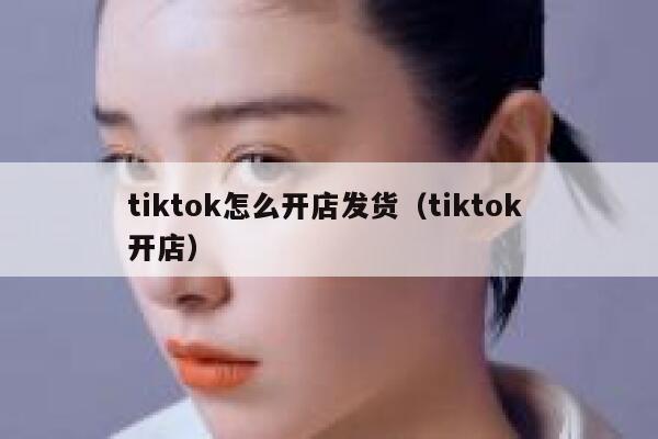 tiktok怎么开店发货（tiktok 开店） 第1张