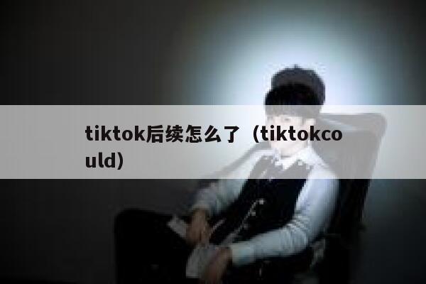 tiktok后续怎么了(tiktokcould) 第1张 tiktok后续怎么了(tiktokcould) 第1张