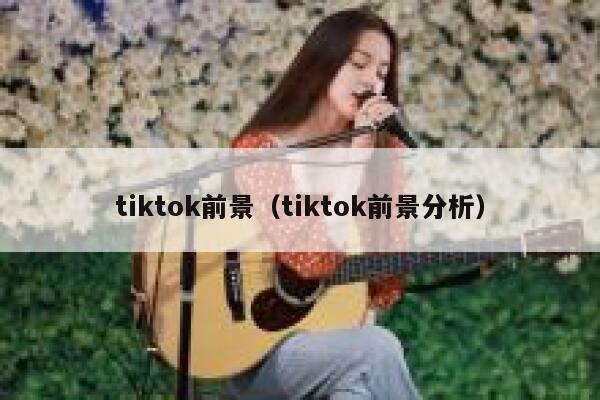 tiktok前景(tiktok前景分析) 第1张 tiktok前景(tiktok前景分析) 第1张