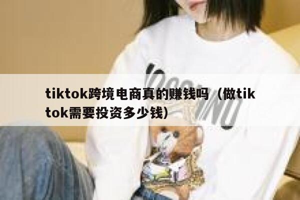 tiktok跨境电商真的赚钱吗(做tiktok需要投资多少钱) 第1张 tiktok跨境电商真的赚钱吗(做tiktok需要投资多少钱) 第1张